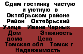 Сдам гостинку, чистую и уютную, в Октябрьском районе › Район ­ Октябрьский › Улица ­ Ивана Черных  › Дом ­ 113 › Этажность дома ­ 5 › Цена ­ 7 500 - Томская обл., Томск г. Недвижимость » Квартиры аренда   . Томская обл.